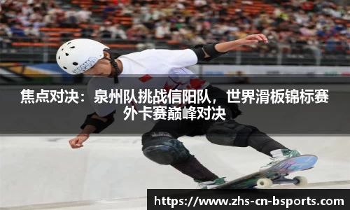 焦点对决:泉州队挑战信阳队,世界滑板锦标赛外卡赛巅峰对决
