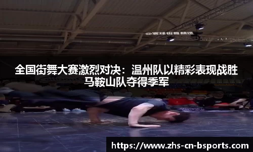 全国街舞大赛激烈对决:温州队以精彩表现战胜马鞍山队夺得季军
