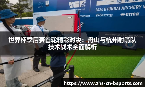 世界杯季后赛首轮精彩对决:舟山与杭州射箭队技术战术全面解析