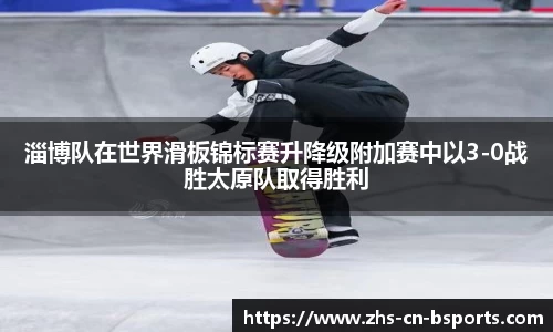 淄博队在世界滑板锦标赛升降级附加赛中以3-0战胜太原队取得胜利