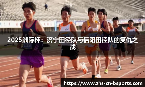 2025洲际杯:济宁田径队与信阳田径队的复仇之战