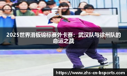 2025世界滑板锦标赛外卡赛:武汉队与徐州队的命运之战