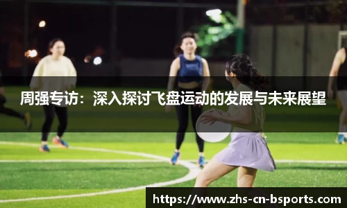 周强专访:深入探讨飞盘运动的发展与未来展望
